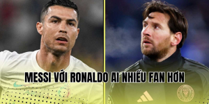 messi với ronaldo ai nhiều fan hơn